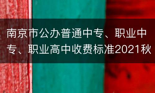 南京市公办普通中专、职业中专、职业高中收费标准2021秋学期