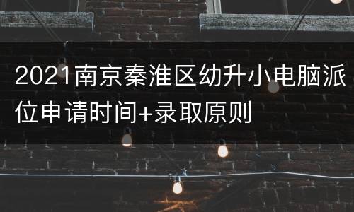 2021南京秦淮区幼升小电脑派位申请时间+录取原则