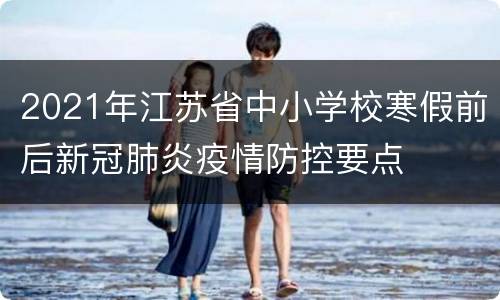2021年江苏省中小学校寒假前后新冠肺炎疫情防控要点