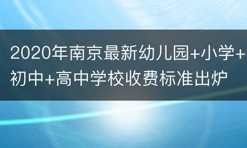 2020年南京最新幼儿园+小学+初中+高中学校收费标准出炉