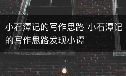 小石潭记的写作思路 小石潭记的写作思路发现小谭
