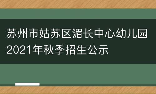 苏州市姑苏区湄长中心幼儿园2021年秋季招生公示