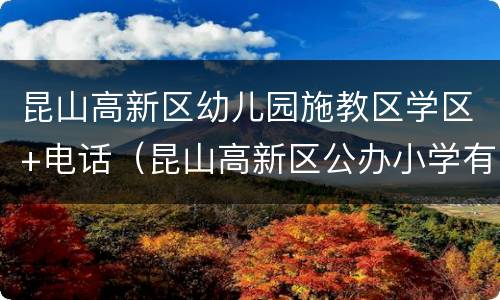 昆山高新区幼儿园施教区学区+电话（昆山高新区公办小学有哪几所）