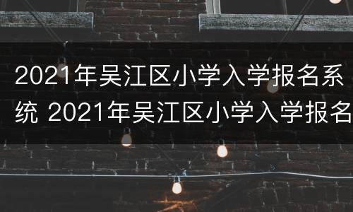 2021年吴江区小学入学报名系统 2021年吴江区小学入学报名系统查询