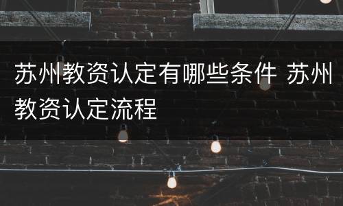 苏州教资认定有哪些条件 苏州教资认定流程