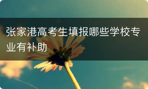 张家港高考生填报哪些学校专业有补助
