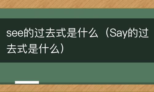 see的过去式是什么（Say的过去式是什么）