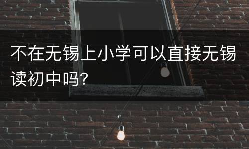 不在无锡上小学可以直接无锡读初中吗？