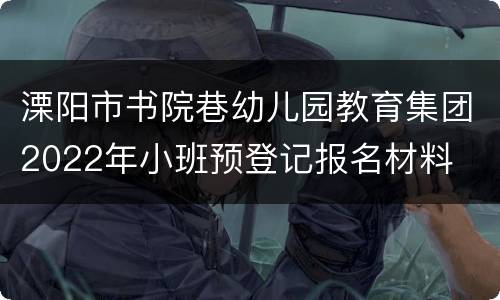 溧阳市书院巷幼儿园教育集团2022年小班预登记报名材料