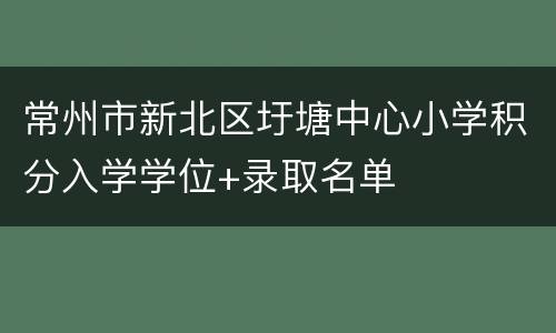 常州市新北区圩塘中心小学积分入学学位+录取名单