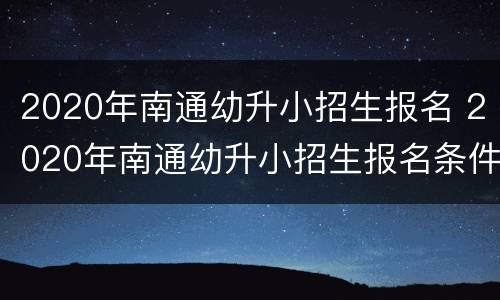2020年南通幼升小招生报名 2020年南通幼升小招生报名条件