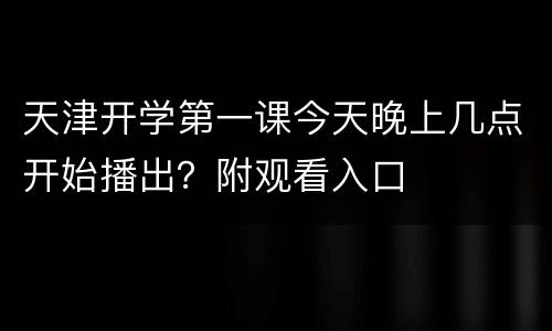 天津开学第一课今天晚上几点开始播出？附观看入口
