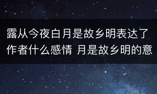 露从今夜白月是故乡明表达了作者什么感情 月是故乡明的意思