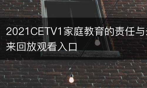 2021CETV1家庭教育的责任与未来回放观看入口