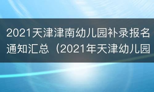 2021天津津南幼儿园补录报名通知汇总（2021年天津幼儿园招生通知）