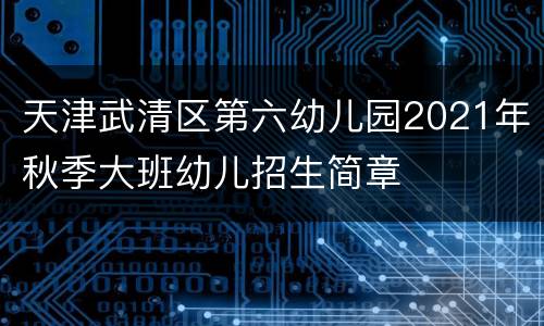 天津武清区第六幼儿园2021年秋季大班幼儿招生简章