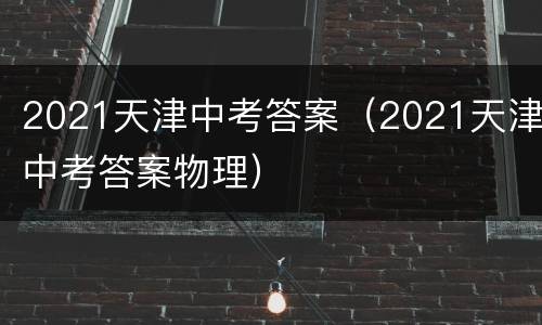 2021天津中考答案（2021天津中考答案物理）