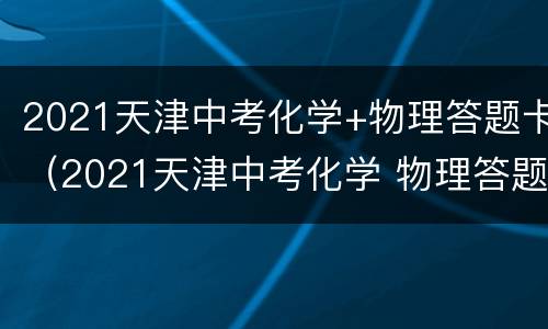 2021天津中考化学+物理答题卡（2021天津中考化学 物理答题卡及答案）