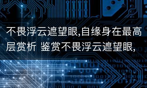 不畏浮云遮望眼,自缘身在最高层赏析 鉴赏不畏浮云遮望眼,自缘身在最高层