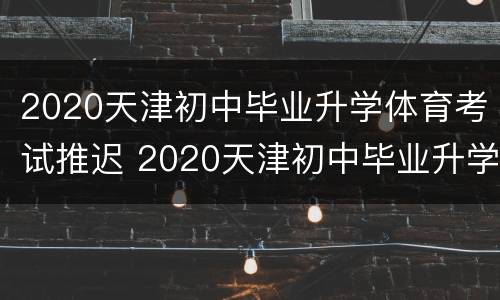 2020天津初中毕业升学体育考试推迟 2020天津初中毕业升学体育考试推迟考试