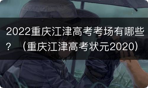 2022重庆江津高考考场有哪些？（重庆江津高考状元2020）