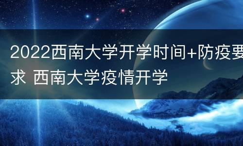 2022西南大学开学时间+防疫要求 西南大学疫情开学