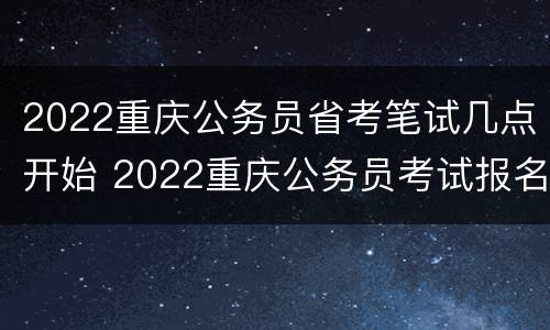 2022重庆公务员省考笔试几点开始 2022重庆公务员考试报名时间