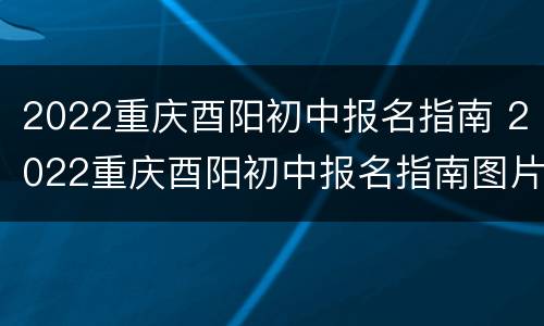 2022重庆酉阳初中报名指南 2022重庆酉阳初中报名指南图片
