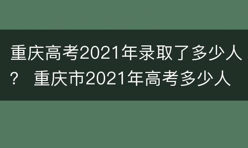 重庆高考2021年录取了多少人？ 重庆市2021年高考多少人