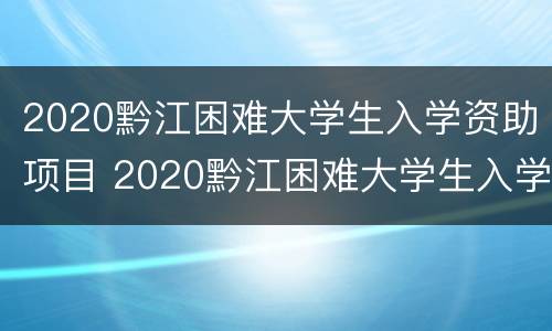 2020黔江困难大学生入学资助项目 2020黔江困难大学生入学资助项目有哪些