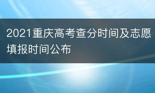 2021重庆高考查分时间及志愿填报时间公布