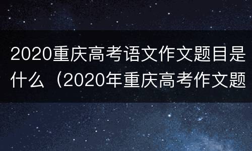 2020重庆高考语文作文题目是什么（2020年重庆高考作文题目是什么）
