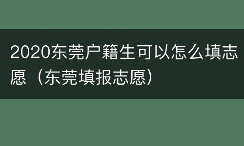 2020东莞户籍生可以怎么填志愿（东莞填报志愿）