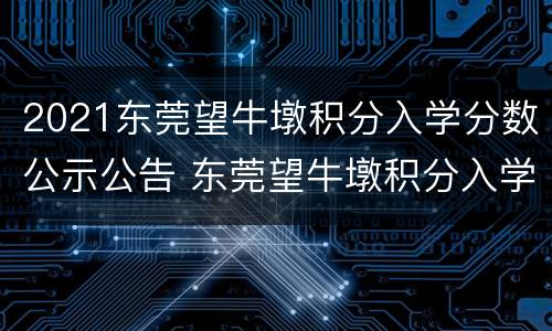 2021东莞望牛墩积分入学分数公示公告 东莞望牛墩积分入学要多少分
