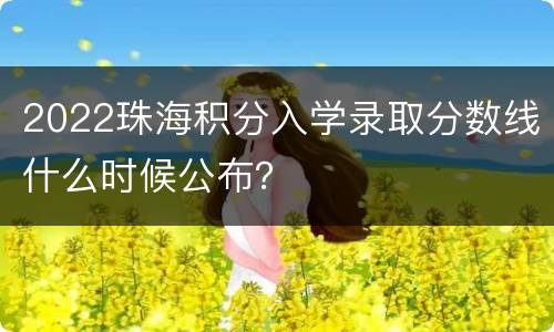 2022珠海积分入学录取分数线什么时候公布？
