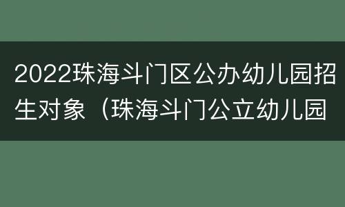 2022珠海斗门区公办幼儿园招生对象（珠海斗门公立幼儿园报名条件2021）