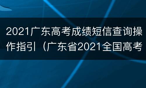 2021广东高考成绩短信查询操作指引（广东省2021全国高考成绩查询时间）