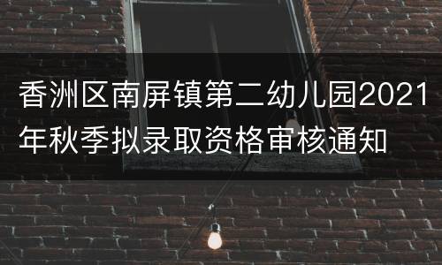 香洲区南屏镇第二幼儿园2021年秋季拟录取资格审核通知