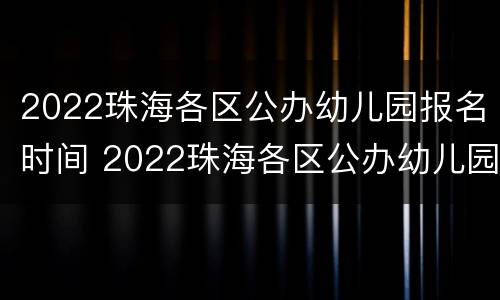 2022珠海各区公办幼儿园报名时间 2022珠海各区公办幼儿园报名时间及条件