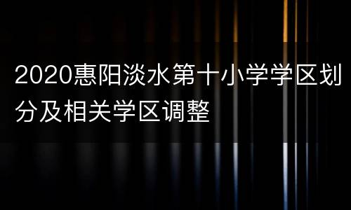 2020惠阳淡水第十小学学区划分及相关学区调整