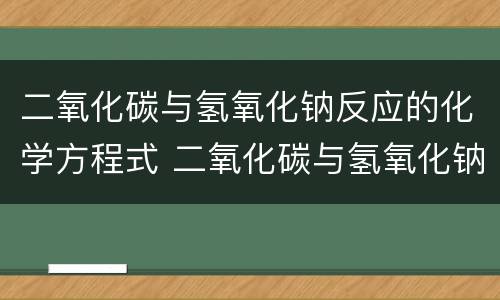二氧化碳与氢氧化钠反应的化学方程式 二氧化碳与氢氧化钠反应化学方程式