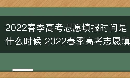 2022春季高考志愿填报时间是什么时候 2022春季高考志愿填报时间是什么时候开始的