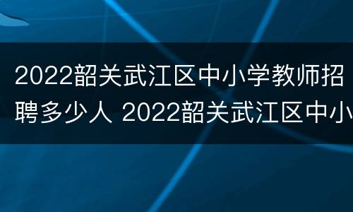 2022韶关武江区中小学教师招聘多少人 2022韶关武江区中小学教师招聘多少人报考