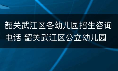 韶关武江区各幼儿园招生咨询电话 韶关武江区公立幼儿园
