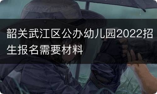 韶关武江区公办幼儿园2022招生报名需要材料