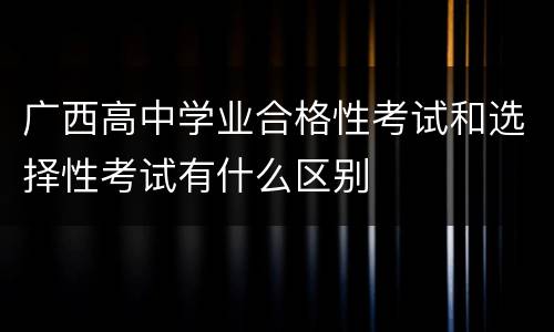 广西高中学业合格性考试和选择性考试有什么区别
