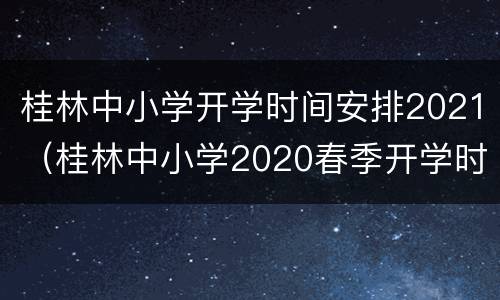 桂林中小学开学时间安排2021（桂林中小学2020春季开学时间）