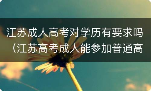 江苏成人高考对学历有要求吗（江苏高考成人能参加普通高考吗）