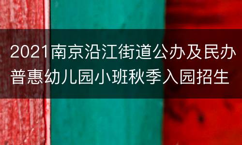 2021南京沿江街道公办及民办普惠幼儿园小班秋季入园招生的通知