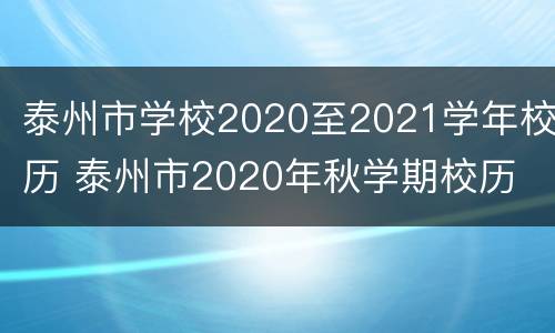 泰州市学校2020至2021学年校历 泰州市2020年秋学期校历